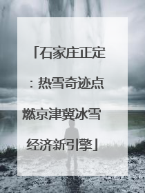 石家庄正定：热雪奇迹点燃京津冀冰雪经济新引擎