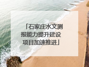 石家庄水文测报能力提升建设项目加速推进