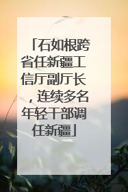 石如根跨省任新疆工信厅副厅长，连续多名年轻干部调任新疆