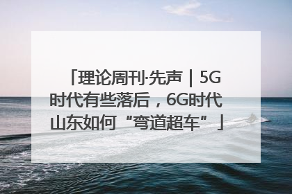 理论周刊·先声｜5G时代有些落后，6G时代山东如何“弯道超车”