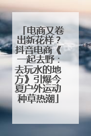 电商又卷出新花样？抖音电商《一起去野：去玩水的地方》引爆今夏户外运动种草热潮
