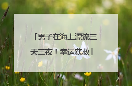 男子在海上漂流三天三夜！幸运获救