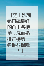男士洗面奶口碑最好的前十名榜单，洗面奶排行榜第一名推荐揭晓！