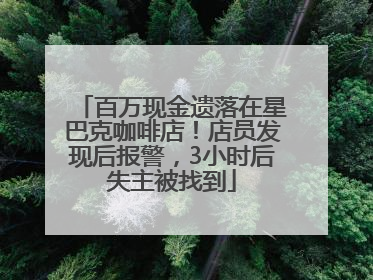 百万现金遗落在星巴克咖啡店！店员发现后报警，3小时后失主被找到