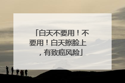 白天不要用！不要用！白天擦脸上，有致癌风险