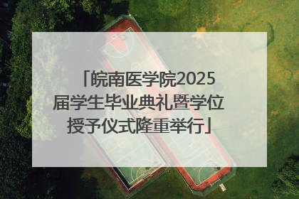 皖南医学院2025届学生毕业典礼暨学位授予仪式隆重举行