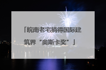 皖南老宅摘得国际建筑界“奥斯卡奖”