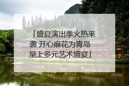 盛夏演出季火热来袭 开心麻花为青岛呈上多元艺术盛宴