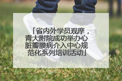 省内外学员观摩，青大附院成功举办心脏瓣膜病介入中心规范化系列培训活动