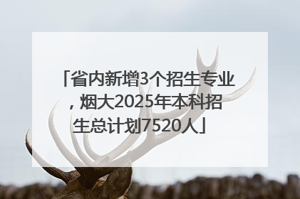 省内新增3个招生专业，烟大2025年本科招生总计划7520人