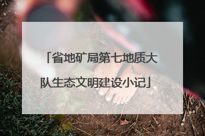 省地矿局第七地质大队生态文明建设小记