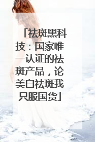 祛斑黑科技：国家唯一认证的祛斑产品，论美白祛斑我只服国货