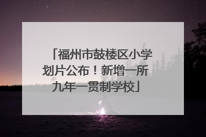 福州市鼓楼区小学划片公布！新增一所九年一贯制学校