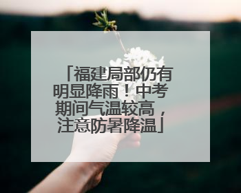福建局部仍有明显降雨！中考期间气温较高，注意防暑降温