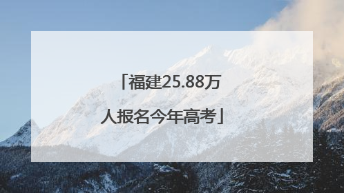 福建25.88万人报名今年高考