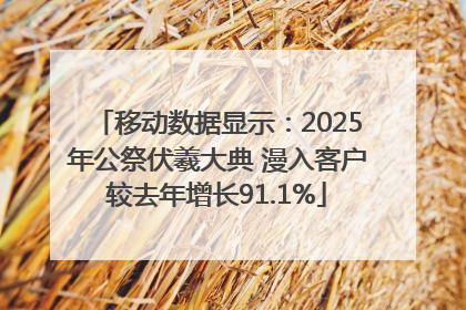 移动数据显示：2025年公祭伏羲大典 漫入客户较去年增长91.1%