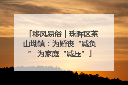 移风易俗｜珠晖区茶山坳镇：为婚丧“减负” 为家庭“减压”