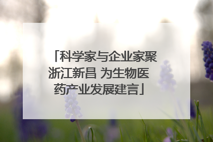 科学家与企业家聚浙江新昌 为生物医药产业发展建言