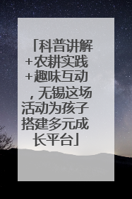 科普讲解+农耕实践+趣味互动，无锡这场活动为孩子搭建多元成长平台