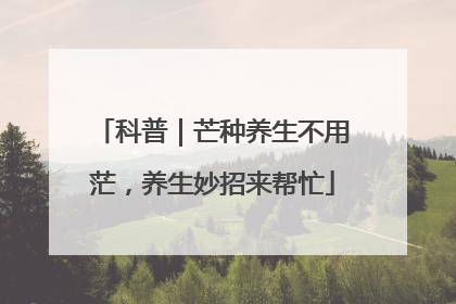 科普｜芒种养生不用茫，养生妙招来帮忙