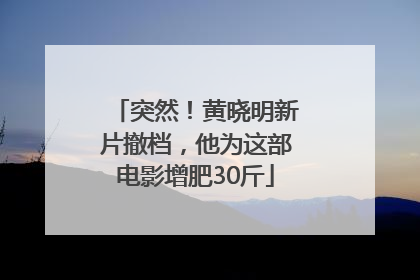 突然！黄晓明新片撤档，他为这部电影增肥30斤
