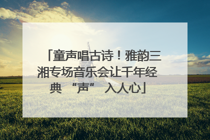 童声唱古诗！雅韵三湘专场音乐会让千年经典 “声” 入人心