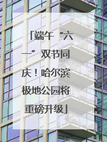 端午“六一”双节同庆！哈尔滨极地公园将重磅升级