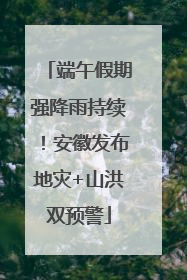 端午假期强降雨持续！安徽发布地灾+山洪双预警