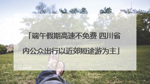 端午假期高速不免费 四川省内公众出行以近郊短途游为主