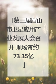 第三届眉山市卫星应用产业发展大会召开 现场签约73.35亿