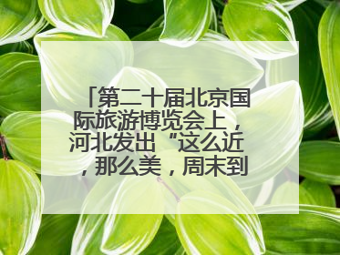 第二十届北京国际旅游博览会上，河北发出“这么近，那么美，周末到河北”盛情邀约