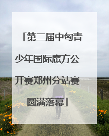 第二届中匈青少年国际魔方公开赛郑州分站赛圆满落幕