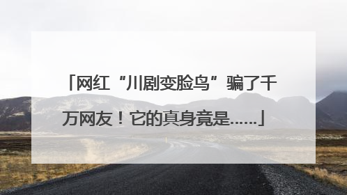 网红“川剧变脸鸟”骗了千万网友！它的真身竟是……