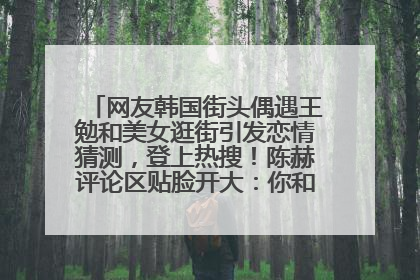 网友韩国街头偶遇王勉和美女逛街引发恋情猜测，登上热搜！陈赫评论区贴脸开大：你和谁逛街？我也想知道