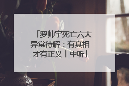 罗帅宇死亡六大异常待解：有真相才有正义丨中听