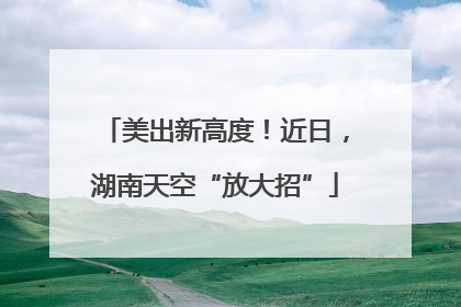 美出新高度！近日，湖南天空“放大招”