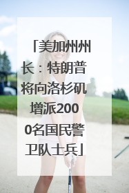 美加州州长：特朗普将向洛杉矶增派2000名国民警卫队士兵