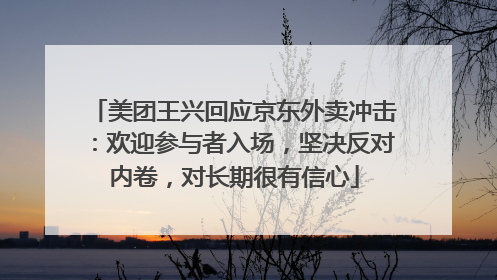 美团王兴回应京东外卖冲击：欢迎参与者入场，坚决反对内卷，对长期很有信心