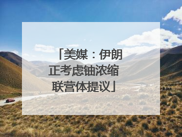 美媒：伊朗正考虑铀浓缩联营体提议