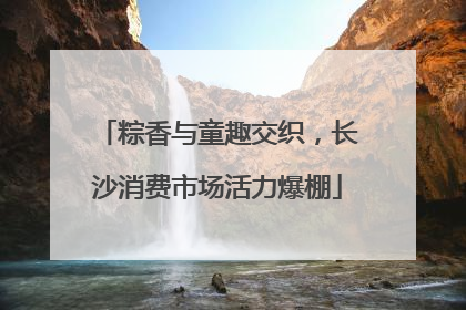 粽香与童趣交织，长沙消费市场活力爆棚