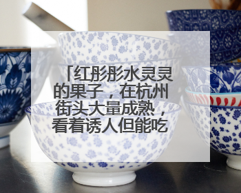 红彤彤水灵灵的果子，在杭州街头大量成熟，看着诱人但能吃吗？