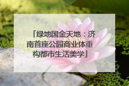 绿地国金天地：济南首座公园商业体重构都市生活美学