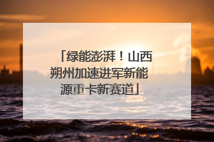 绿能澎湃！山西朔州加速进军新能源重卡新赛道