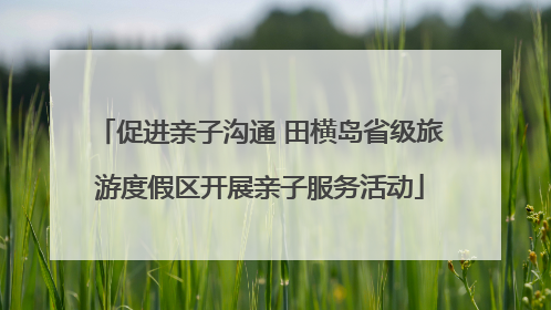 促进亲子沟通 田横岛省级旅游度假区开展亲子服务活动