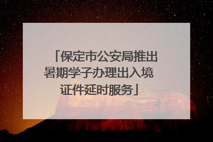 保定市公安局推出暑期学子办理出入境证件延时服务