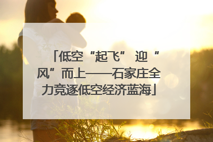 低空“起飞” 迎“风”而上——石家庄全力竞逐低空经济蓝海