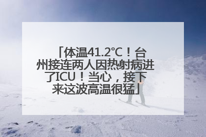 体温41.2℃！台州接连两人因热射病进了ICU！当心，接下来这波高温很猛