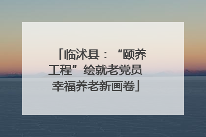 临沭县：“颐养工程”绘就老党员幸福养老新画卷
