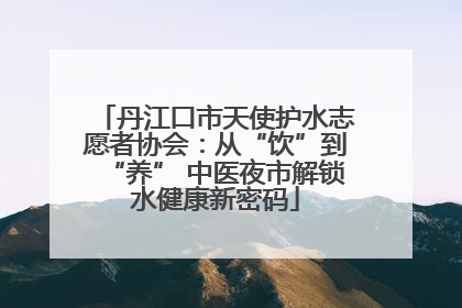 丹江口市天使护水志愿者协会：从“饮”到“养” 中医夜市解锁水健康新密码