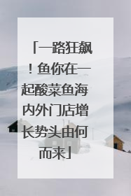 一路狂飙！鱼你在一起酸菜鱼海内外门店增长势头由何而来